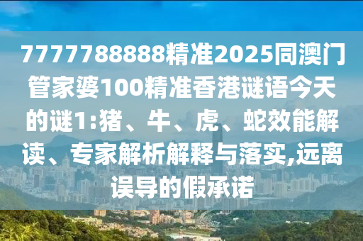 7777788888精準(zhǔn)2025同澳門管家婆100精準(zhǔn)香港謎語今天的謎1:豬、牛、虎、蛇效能解讀、專家解析解釋與落實(shí),遠(yuǎn)離誤導(dǎo)的假承諾