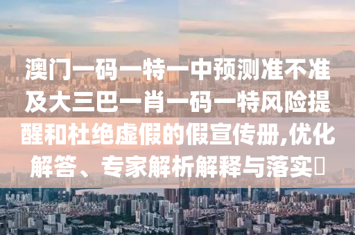 澳門一碼一特一中預測準不準及大三巴一肖一碼一特風險提醒和杜絕虛假的假宣傳冊,優(yōu)化解答、專家解析解釋與落實?