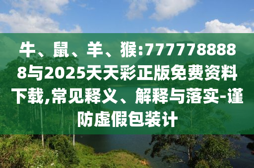 牛、鼠、羊、猴:7777788888與2025天天彩正版免費資料下載,常見釋義、解釋與落實-謹防虛假包裝計