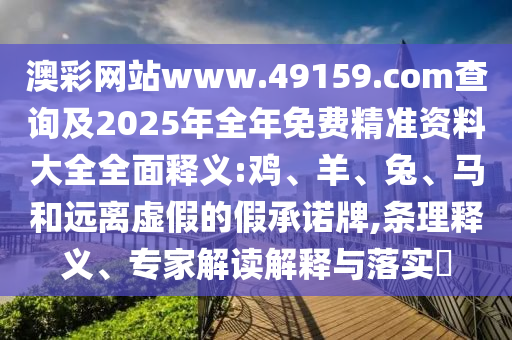 澳彩網(wǎng)站www.49159.соm查詢(xún)及2025年全年免費(fèi)精準(zhǔn)資料大全全面釋義:雞、羊、兔、馬和遠(yuǎn)離虛假的假承諾牌,條理釋義、專(zhuān)家解讀解釋與落實(shí)?