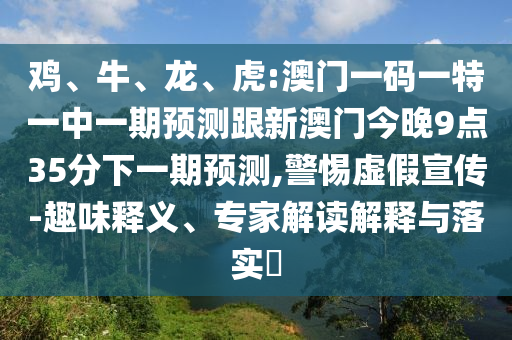 雞、牛、龍、虎:澳門一碼一特一中一期預(yù)測跟新澳門今晚9點(diǎn)35分下一期預(yù)測,警惕虛假宣傳-趣味釋義、專家解讀解釋與落實(shí)?