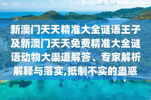 新澳門天天精準(zhǔn)大全謎語王子及新澳門天天免費(fèi)精準(zhǔn)大全謎語動(dòng)物大渠道解答、專家解析解釋與落實(shí),抵制不實(shí)的蠱惑
