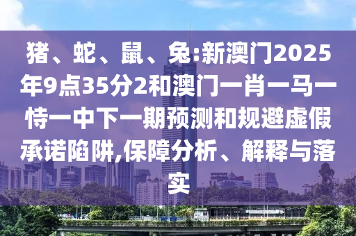 豬、蛇、鼠、兔:新澳門2025年9點35分2和澳門一肖一馬一恃一中下一期預(yù)測和規(guī)避虛假承諾陷阱,保障分析、解釋與落實
