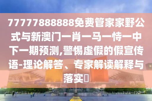 77777888888免費管家家野公式與新澳門一肖一馬一恃一中下一期預測,警惕虛假的假宣傳語-理論解答、專家解讀解釋與落實?