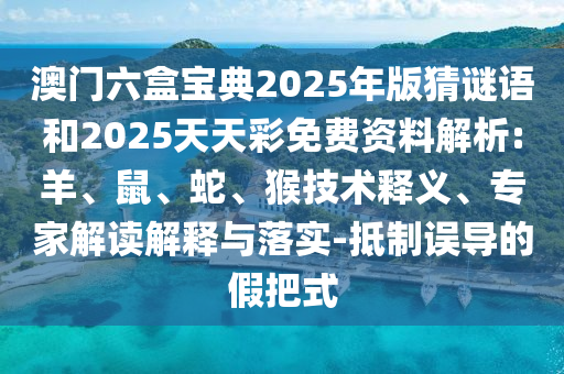 澳門六盒寶典2025年版猜謎語和2025天天彩免費資料解析:羊、鼠、蛇、猴技術釋義、專家解讀解釋與落實-抵制誤導的假把式