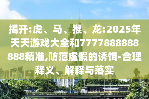 揭開:虎、馬、猴、龍:2025年天天游戲大全和7777888888888精準,防范虛假的誘餌-合理釋義、解釋與落實