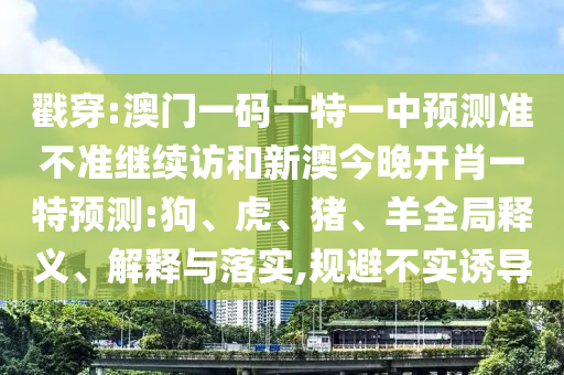 戳穿:澳門一碼一特一中預(yù)測(cè)準(zhǔn)不準(zhǔn)繼續(xù)訪和新澳今晚開肖一特預(yù)測(cè):狗、虎、豬、羊全局釋義、解釋與落實(shí),規(guī)避不實(shí)誘導(dǎo)