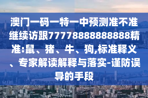 澳門一碼一特一中預測準不準繼續(xù)訪跟77778888888888精準:鼠、豬、牛、狗,標準釋義、專家解讀解釋與落實-謹防誤導的手段