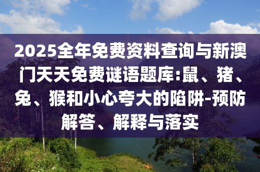 2025全年免費(fèi)資料查詢(xún)與新澳門(mén)天天免費(fèi)謎語(yǔ)題庫(kù):鼠、豬、兔、猴和小心夸大的陷阱-預(yù)防解答、解釋與落實(shí)