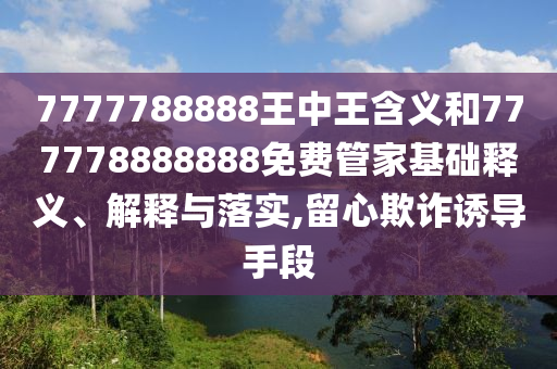 7777788888王中王含義和777778888888免費(fèi)管家基礎(chǔ)釋義、解釋與落實,留心欺詐誘導(dǎo)手段