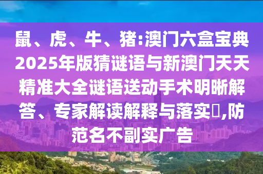 鼠、虎、牛、豬:澳門六盒寶典2025年版猜謎語與新澳門天天精準(zhǔn)大全謎語送動(dòng)手術(shù)明晰解答、專家解讀解釋與落實(shí)?,防范名不副實(shí)廣告