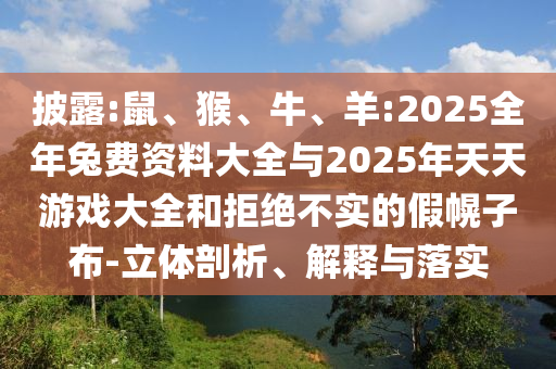 披露:鼠、猴、牛、羊:2025全年兔費資料大全與2025年天天游戲大全和拒絕不實的假幌子布-立體剖析、解釋與落實