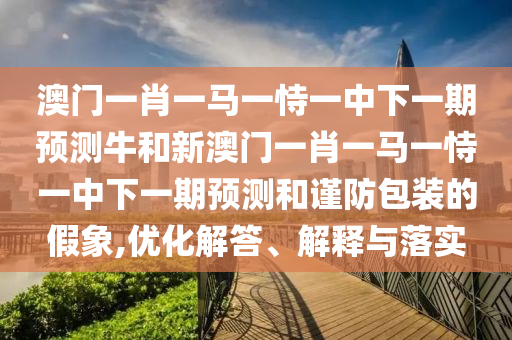 澳門一肖一馬一恃一中下一期預(yù)測牛和新澳門一肖一馬一恃一中下一期預(yù)測和謹(jǐn)防包裝的假象,優(yōu)化解答、解釋與落實(shí)