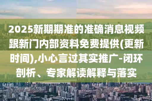 2025新期期準(zhǔn)的準(zhǔn)確消息視頻跟新門(mén)內(nèi)部資料免費(fèi)提供(更新時(shí)間),小心言過(guò)其實(shí)推廣-閉環(huán)剖析、專(zhuān)家解讀解釋與落實(shí)