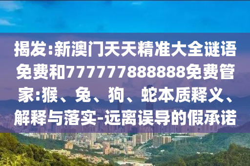 揭發(fā):新澳門天天精準(zhǔn)大全謎語(yǔ)免費(fèi)和777777888888免費(fèi)管家:猴、兔、狗、蛇本質(zhì)釋義、解釋與落實(shí)-遠(yuǎn)離誤導(dǎo)的假承諾