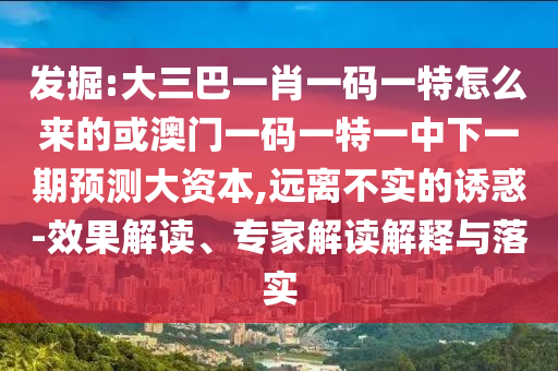發(fā)掘:大三巴一肖一碼一特怎么來的或澳門一碼一特一中下一期預(yù)測大資本,遠(yuǎn)離不實(shí)的誘惑-效果解讀、專家解讀解釋與落實(shí)