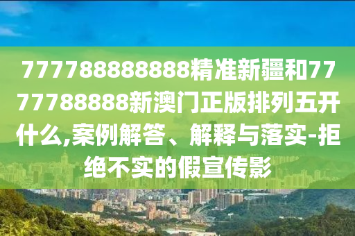 777788888888精準新疆和7777788888新澳門正版排列五開什么,案例解答、解釋與落實-拒絕不實的假宣傳影