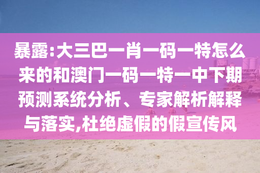 暴露:大三巴一肖一碼一特怎么來的和澳門一碼一特一中下期預(yù)測系統(tǒng)分析、專家解析解釋與落實,杜絕虛假的假宣傳風(fēng)