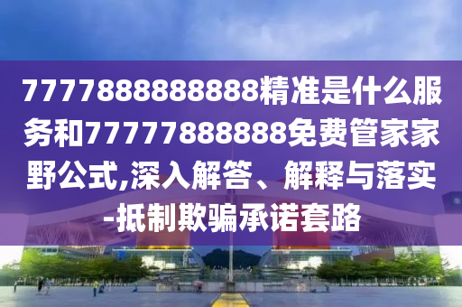 7777888888888精準是什么服務和77777888888免費管家家野公式,深入解答、解釋與落實-抵制欺騙承諾套路